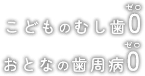 こどもむし歯0、おとなの歯周病0